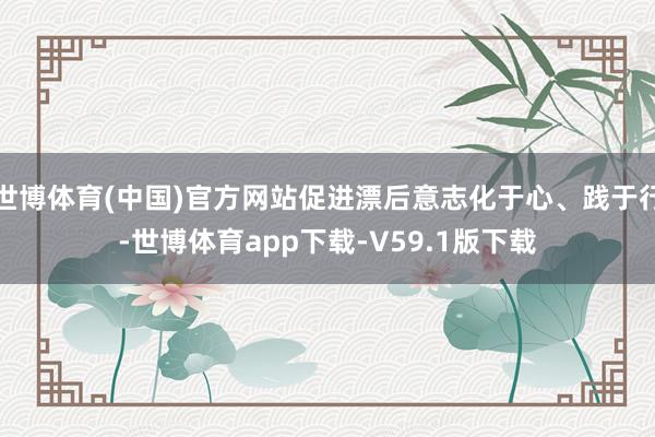 世博体育(中国)官方网站促进漂后意志化于心、践于行-世博体育app下载-V59.1版下载