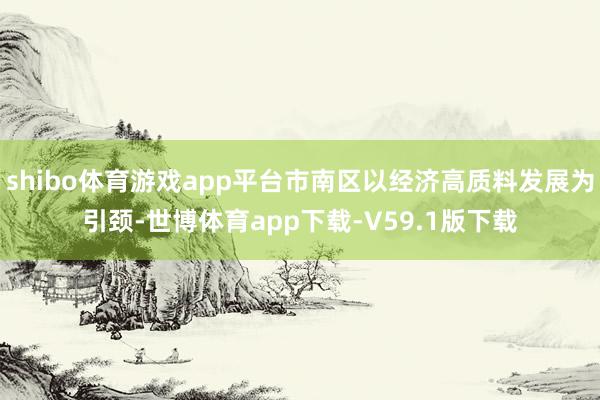 shibo体育游戏app平台市南区以经济高质料发展为引颈-世博体育app下载-V59.1版下载
