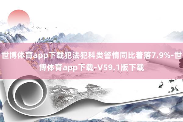 世博体育app下载犯法犯科类警情同比着落7.9%-世博体育app下载-V59.1版下载