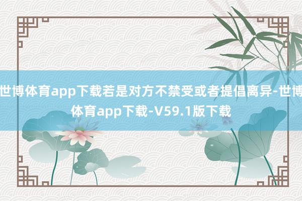 世博体育app下载若是对方不禁受或者提倡离异-世博体育app下载-V59.1版下载
