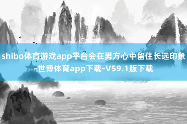 shibo体育游戏app平台会在男方心中留住长远印象-世博体育app下载-V59.1版下载