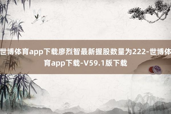 世博体育app下载廖烈智最新握股数量为222-世博体育app下载-V59.1版下载