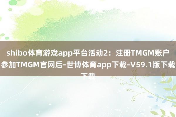 shibo体育游戏app平台活动2：注册TMGM账户参加TMGM官网后-世博体育app下载-V59.1版下载