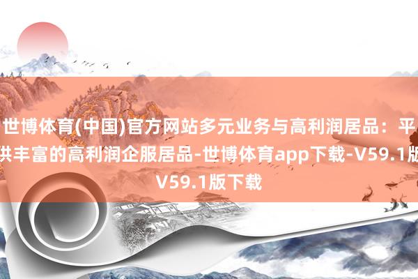 世博体育(中国)官方网站多元业务与高利润居品：平台提供丰富的高利润企服居品-世博体育app下载-V59.1版下载