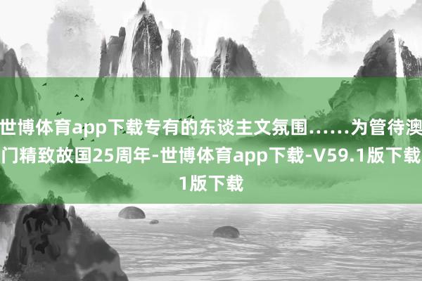 世博体育app下载专有的东谈主文氛围……为管待澳门精致故国25周年-世博体育app下载-V59.1版下载