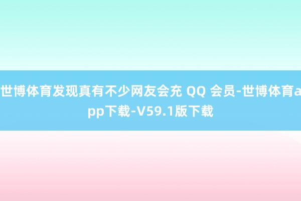 世博体育发现真有不少网友会充 QQ 会员-世博体育app下载-V59.1版下载