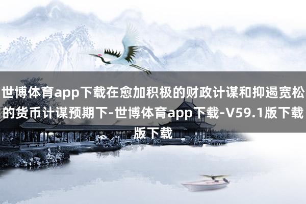 世博体育app下载在愈加积极的财政计谋和抑遏宽松的货币计谋预期下-世博体育app下载-V59.1版下载