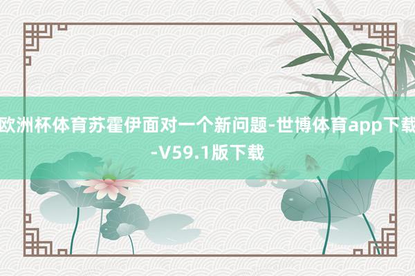欧洲杯体育苏霍伊面对一个新问题-世博体育app下载-V59.1版下载
