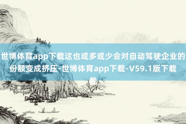 世博体育app下载这也或多或少会对自动驾驶企业的份额变成挤压-世博体育app下载-V59.1版下载