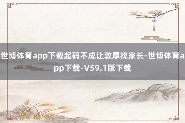 世博体育app下载起码不成让敦厚找家长-世博体育app下载-V59.1版下载