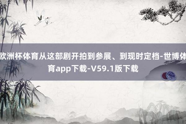 欧洲杯体育从这部剧开拍到参展、到现时定档-世博体育app下载-V59.1版下载