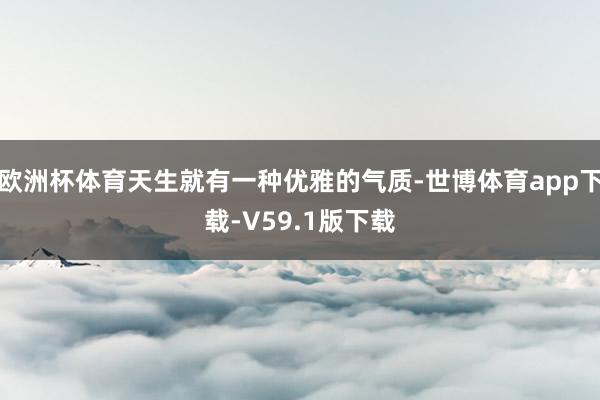 欧洲杯体育天生就有一种优雅的气质-世博体育app下载-V59.1版下载