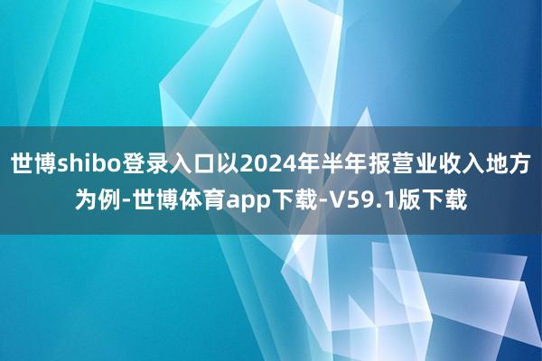 世博shibo登录入口以2024年半年报营业收入地方为例-世博体育app下载-V59.1版下载