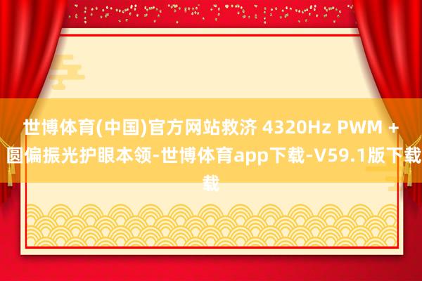 世博体育(中国)官方网站救济 4320Hz PWM + 圆偏振光护眼本领-世博体育app下载-V59.1版下载