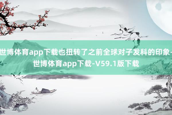世博体育app下载也扭转了之前全球对子发科的印象-世博体育app下载-V59.1版下载