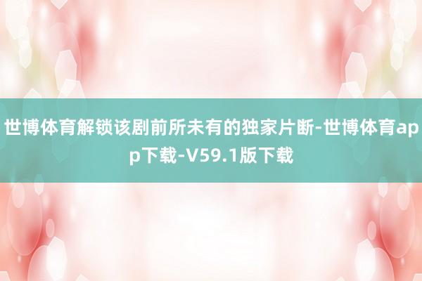 世博体育解锁该剧前所未有的独家片断-世博体育app下载-V59.1版下载