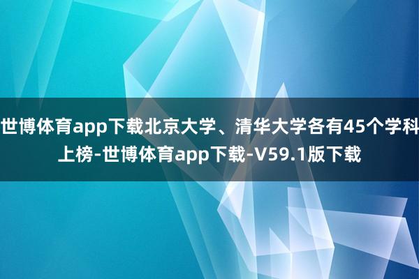 世博体育app下载北京大学、清华大学各有45个学科上榜-世博体育app下载-V59.1版下载