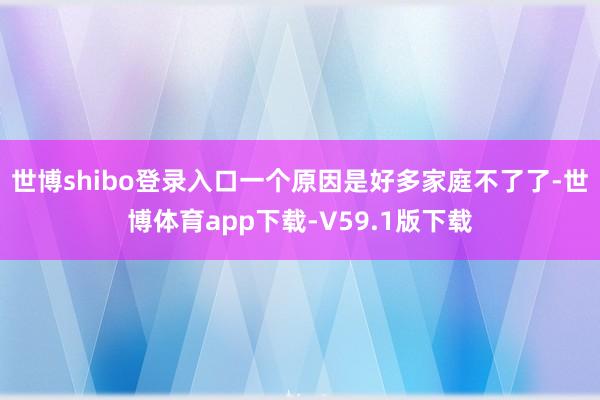 世博shibo登录入口一个原因是好多家庭不了了-世博体育app下载-V59.1版下载