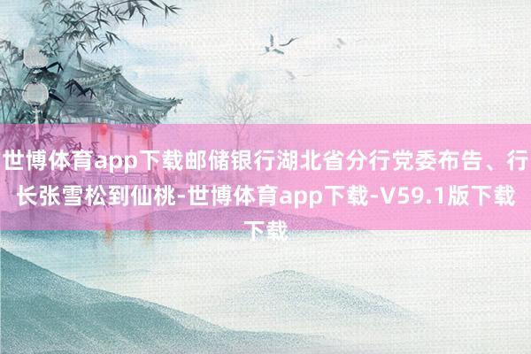 世博体育app下载邮储银行湖北省分行党委布告、行长张雪松到仙桃-世博体育app下载-V59.1版下载
