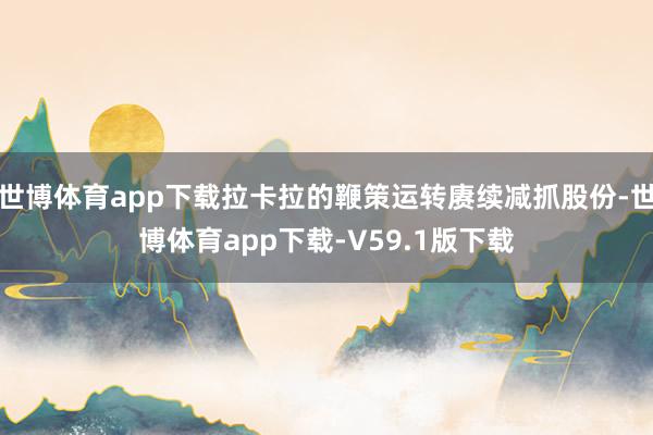 世博体育app下载拉卡拉的鞭策运转赓续减抓股份-世博体育app下载-V59.1版下载