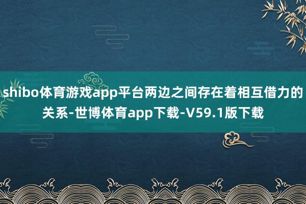 shibo体育游戏app平台两边之间存在着相互借力的关系-世博体育app下载-V59.1版下载
