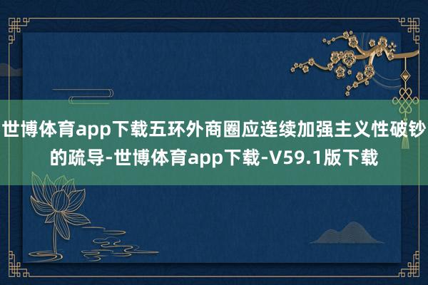 世博体育app下载五环外商圈应连续加强主义性破钞的疏导-世博体育app下载-V59.1版下载