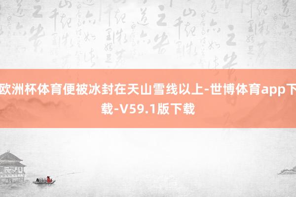 欧洲杯体育便被冰封在天山雪线以上-世博体育app下载-V59.1版下载
