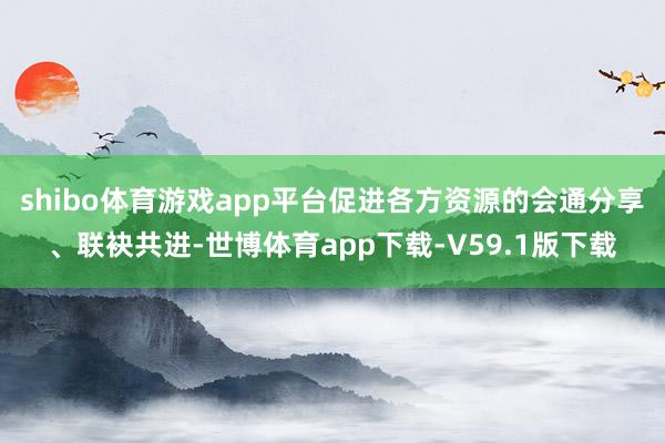 shibo体育游戏app平台促进各方资源的会通分享、联袂共进-世博体育app下载-V59.1版下载