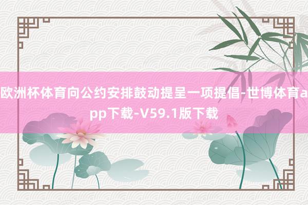 欧洲杯体育向公约安排鼓动提呈一项提倡-世博体育app下载-V59.1版下载