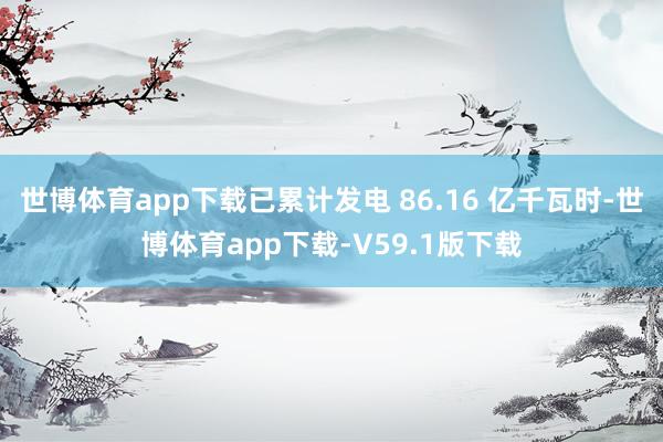 世博体育app下载已累计发电 86.16 亿千瓦时-世博体育app下载-V59.1版下载