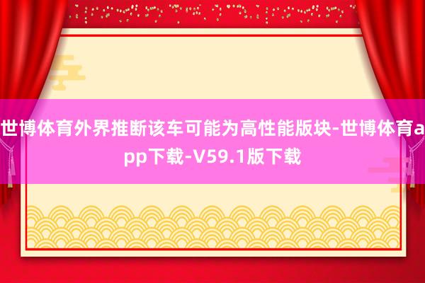 世博体育外界推断该车可能为高性能版块-世博体育app下载-V59.1版下载