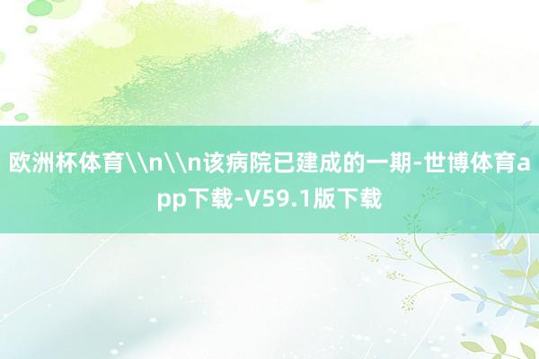 欧洲杯体育\n\n该病院已建成的一期-世博体育app下载-V59.1版下载