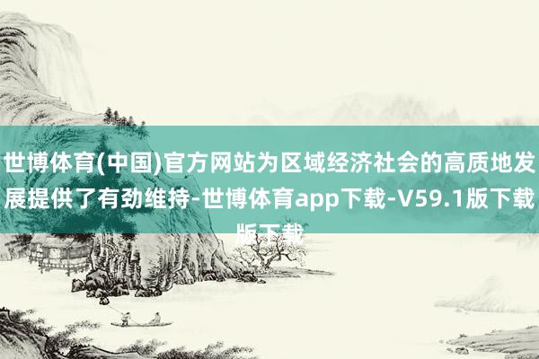世博体育(中国)官方网站为区域经济社会的高质地发展提供了有劲维持-世博体育app下载-V59.1版下载