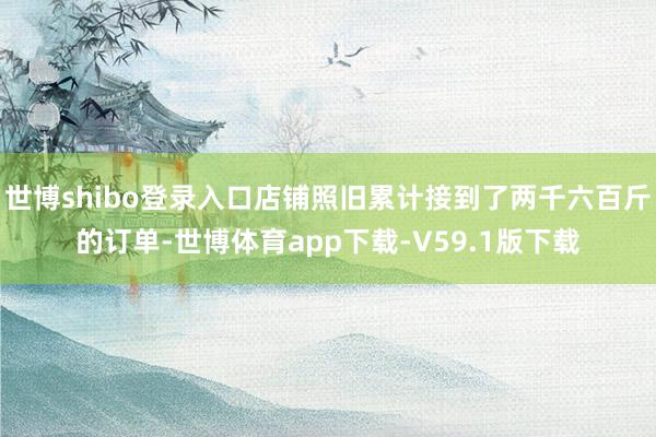 世博shibo登录入口店铺照旧累计接到了两千六百斤的订单-世博体育app下载-V59.1版下载