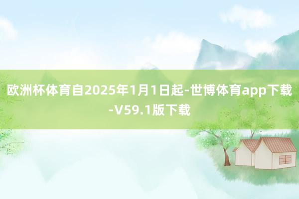 欧洲杯体育　　自2025年1月1日起-世博体育app下载-V59.1版下载