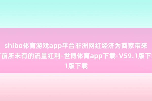shibo体育游戏app平台非洲网红经济为商家带来了前所未有的流量红利-世博体育app下载-V59.1版下载