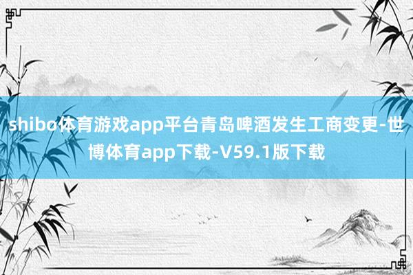 shibo体育游戏app平台青岛啤酒发生工商变更-世博体育app下载-V59.1版下载