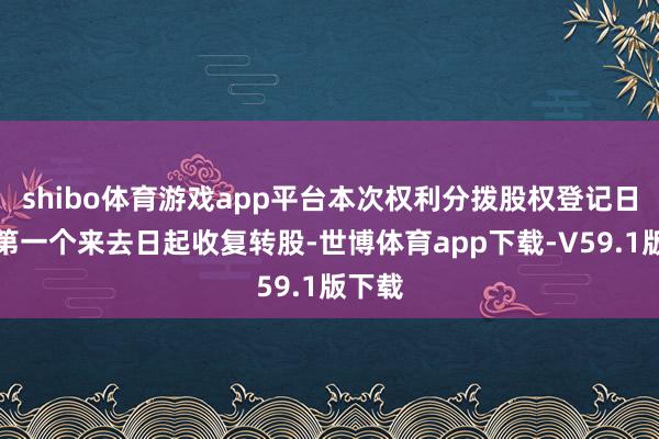 shibo体育游戏app平台本次权利分拨股权登记日后的第一个来去日起收复转股-世博体育app下载-V59.1版下载