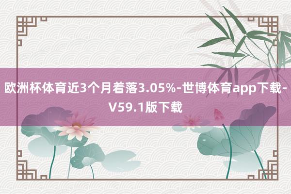 欧洲杯体育近3个月着落3.05%-世博体育app下载-V59.1版下载