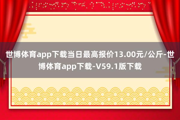 世博体育app下载当日最高报价13.00元/公斤-世博体育app下载-V59.1版下载
