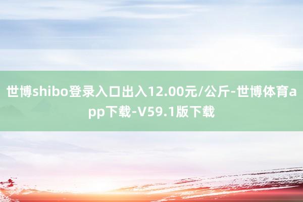 世博shibo登录入口出入12.00元/公斤-世博体育app下载-V59.1版下载