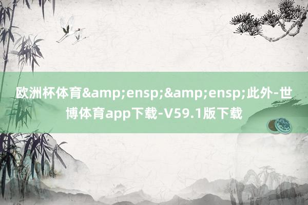 欧洲杯体育  此外-世博体育app下载-V59.1版下载