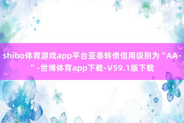 shibo体育游戏app平台亚泰转债信用级别为“AA-”-世博体育app下载-V59.1版下载