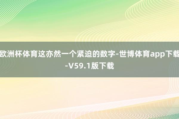 欧洲杯体育这亦然一个紧迫的数字-世博体育app下载-V59.1版下载