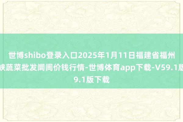 世博shibo登录入口2025年1月11日福建省福州市海峡蔬菜批发阛阓价钱行情-世博体育app下载-V59.1版下载