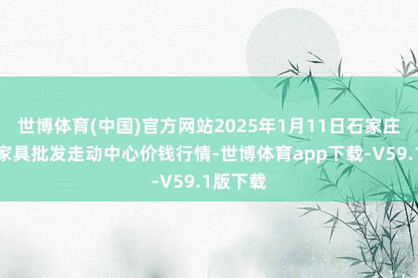 世博体育(中国)官方网站2025年1月11日石家庄外洋农家具批发走动中心价钱行情-世博体育app下载-V59.1版下载