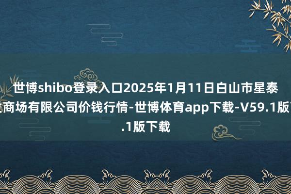 世博shibo登录入口2025年1月11日白山市星泰批发商场有限公司价钱行情-世博体育app下载-V59.1版下载