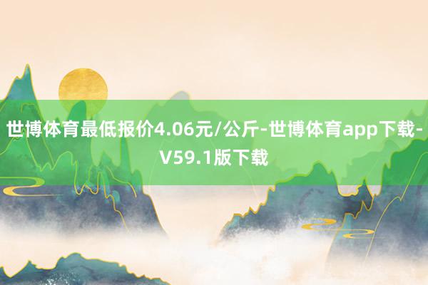 世博体育最低报价4.06元/公斤-世博体育app下载-V59.1版下载