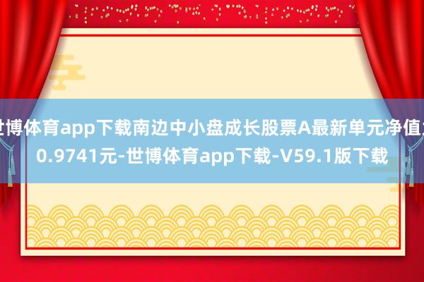 世博体育app下载南边中小盘成长股票A最新单元净值为0.9741元-世博体育app下载-V59.1版下载