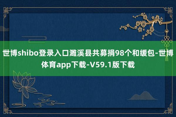 世博shibo登录入口濉溪县共募捐98个和缓包-世博体育app下载-V59.1版下载